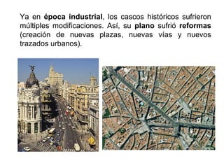 Ya en época industrial, los cascos históricos sufrieron
múltiples modificaciones. Así, su plano sufrió reformas
(creación de nuevas plazas, nuevas vías y nuevos
trazados urbanos).
 