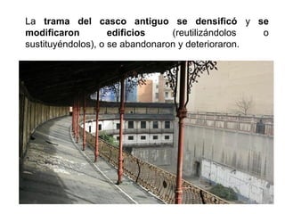 La trama del casco antiguo se densificó y se
modificaron edificios (reutilizándolos o
sustituyéndolos), o se abandonaron y deterioraron.
 
