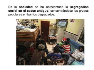 En la sociedad se ha acrecentado la segregación
social en el casco antiguo, concentrándose los grupos
populares en barrios degradados.
 