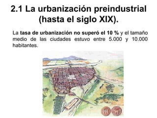 2.1 La urbanización preindustrial
(hasta el siglo XIX).
La tasa de urbanización no superó el 10 % y el tamaño
medio de las ciudades estuvo entre 5.000 y 10.000
habitantes.
 