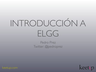 INTRODUCCIÓN A
          ELGG
                  Pedro Prez
             Twitter: @pedroprez




keetup.com
 