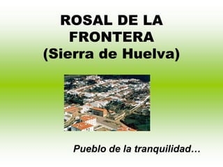 ROSAL DE LA
    FRONTERA
(Sierra de Huelva)




   Pueblo de la tranquilidad…
 