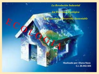 La Revolución Industrial
La Economía Ecológica

La Economía y Desarrollo Sustentable

Realizado por: Eliana Nava
C.I. 20.442.503

 