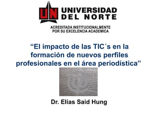“ El impacto de las TIC´s en la formación de nuevos perfiles profesionales en el área periodística”   Dr. Elias Said Hung 