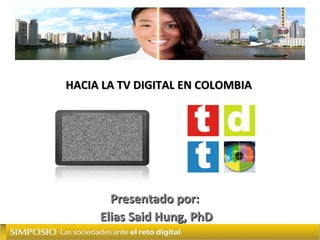 HACIA LA TV DIGITAL EN COLOMBIA Presentado por:  Elias Said Hung, PhD 