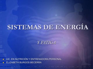SISTEMAS DE ENERGÍA
Y FATIGA
 LIC. EN NUTRICIÓN Y ENTRENADORA PERSONAL
 ELIZABETH BURGOS BECERRA
 