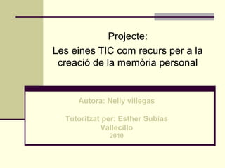 Projecte:
Les eines TIC com recurs per a la
 creació de la memòria personal


     Autora: Nelly villegas

  Tutoritzat per: Esther Subías
            Vallecillo
              2010
 