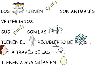 LOS

TIENEN

SON ANIMALES

VERTEBRADOS.
SUS

SON LAS

TIENEN EL

.

RECUBIERTO DE

A TRAVÉS DE LAS
TIENEN A SUS CRÍAS EN

.
.

.

 