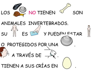 LOS

NO TIENEN

SON

ANIMALES INVERTEBRADOS.
SU

ES

Y PUEDEN ESTAR

O PROTEGIDOS POR UNA
A TRAVÉS DE

.

.

TIENEN A SUS CRÍAS EN

.

 