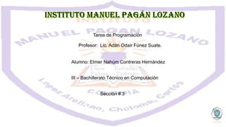 Tarea de Programación
Profesor: Lic. Adán Odair Fúnez Suate.
Alumno: Elmer Nahúm Contreras Hernández
III – Bachillerato Técnico en Computación
Sección # 3
 