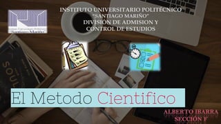 El Metodo Cientifico
INSTITUTO UNIVERSITARIO POLITÉCNICO
“SANTIAGO MARIÑO”
DIVISIÓN DE ADMISION Y
CONTROL DE ESTUDIOS
 