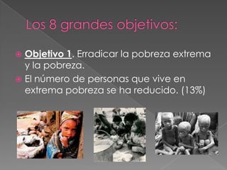  Objetivo 1. Erradicar la pobreza extrema
y la pobreza.
 El número de personas que vive en
extrema pobreza se ha reducido. (13%)
 