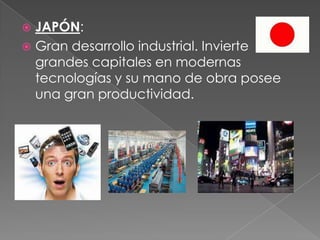  JAPÓN:
 Gran desarrollo industrial. Invierte
grandes capitales en modernas
tecnologías y su mano de obra posee
una gran productividad.
 