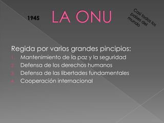 Regida por varios grandes pincipios:
1. Mantenimiento de la paz y la seguridad
2. Defensa de los derechos humanos
3. Defensa de las libertades fundamentales
4. Cooperación internacional
1945
 