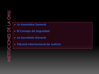 La Asamblea General
 El Consejo de Seguridad
 La Secretaria General
 Tribunal Internacional de Justicia
 