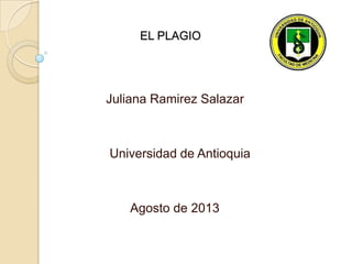 EL PLAGIO
Juliana Ramirez Salazar
Universidad de Antioquia
Agosto de 2013
 