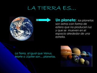 La Tierra, al igual que Venus,
Marte o Júpiter son… planetas.
Un planeta: los planetas
son astros con forma de
esfera que no producen luz
y que se mueven en el
espacio alrededor de una
estrella.
LA TIERRA ES…
 