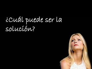 ¿Cuál puede ser la
solución?
 