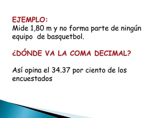 EJEMPLO:
Mide 1,80 m y no forma parte de ningún
equipo de basquetbol.

¿DÓNDE VA LA COMA DECIMAL?

Así opina el 34.37 por ciento de los
encuestados
 