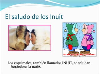 El saludo de los Inuit




 Los esquimales, también llamados INUIT, se saludan
  frotándose la nariz.
 