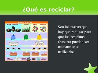    
¿Qué es reciclar?
   Son las tareas que 
hay que realizar para 
que los residuos 
(basura) puedan ser 
nuevamente 
utilizados. 
 