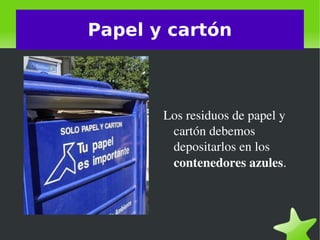    
Papel y cartón
Los residuos de papel y 
cartón debemos 
depositarlos en los 
contenedores azules.
 