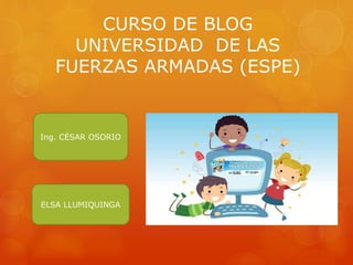 CURSO DE BLOG
UNIVERSIDAD DE LAS
FUERZAS ARMADAS (ESPE)
ELSA LLUMIQUINGA
Ing. CÉSAR OSORIO
 