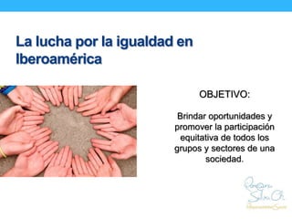 La lucha por la igualdad en
Iberoamérica
OBJETIVO:
Brindar oportunidades y
promover la participación
equitativa de todos l...