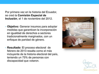 Por primera vez en la historia del Ecuador,
se creó la Comisión Especial de
Inclusión, el 1 de noviembre del 2012.
• Objet...
