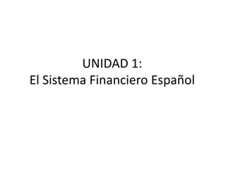 UNIDAD 1:
El Sistema Financiero Español
 
