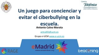 Un juego para concienciar y
evitar el ciberbullying en la
escuela.
Antonio Calvo Morata
antcal01@ucm.es
Grupo e-UCM www.e-ucm.es
 