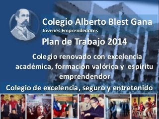 Colegio Alberto Blest Gana
Jóvenes Emprendedores
Plan de Trabajo 2014
Colegio renovado con excelencia
académica, formación valórica y espíritu
emprendendor
Colegio de excelencia, seguro y entretenido
 
