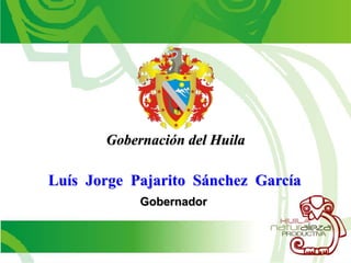 Gobernación del Huila Luís  Jorge  Pajarito  Sánchez  García Gobernador 