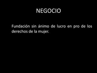 NEGOCIO
Fundación sin ánimo de lucro en pro de los
derechos de la mujer.
 
