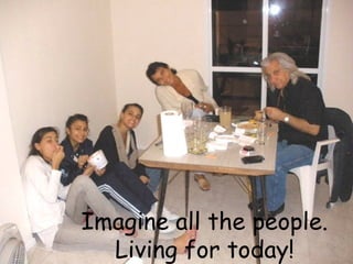 Imagine all the people.
Living for today!
 