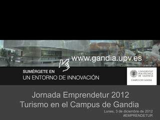 Jornada Emprendetur 2012
Turismo en el Campus de Gandia
                     Lunes, 3 de diciembre de 2012
                                 #EMPRENDETUR
 