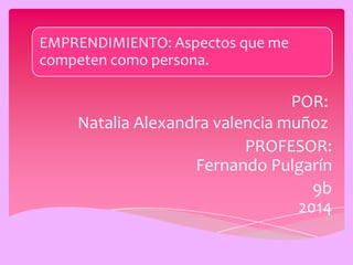 POR:
Natalia Alexandra valencia muñoz
EMPRENDIMIENTO: Aspectos que me
competen como persona.
PROFESOR:
Fernando Pulgarín
9b
2014
 