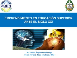 EMPRENDIMIENTO EN EDUCACIÓN SUPERIOR
ANTE EL SIGLO XXI
Dra. María Ángeles Frende Vega
Bocas del Toro, 21 de octubre de 2015
 