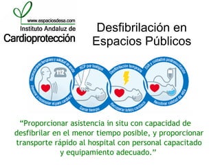 Desfibrilación en
                      Espacios Públicos




 “Proporcionar asistencia in situ con capacidad de
desfibrilar en el menor tiempo posible, y proporcionar
transporte rápido al hospital con personal capacitado
              y equipamiento adecuado.”
 