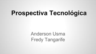 Anderson Usma
Fredy Tangarife
Prospectiva Tecnológica
 