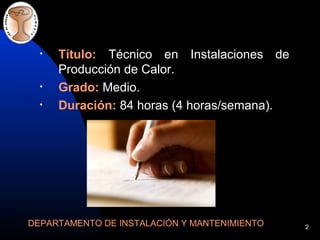 2
• Título: Técnico en Instalaciones de
Producción de Calor.
• Grado: Medio.
• Duración: 84 horas (4 horas/semana).
DEPARTAMENTO DE INSTALACIÓN Y MANTENIMIENTO