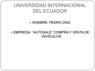 UNIVERSIDAD INTERNACIONAL
       DEL ECUADOR

          NOMBRE: PEDRO DÍAZ


 EMPRESA: “AUTOSALE” COMPRA Y VENTA DE
               VEHÍCULOS
 