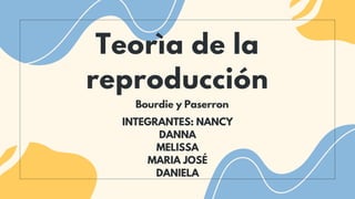Teorìa de la
reproducción
Bourdie y Paserron
INTEGRANTES: NANCY
DANNA
MELISSA
MARIA JOSÉ
DANIELA
 
