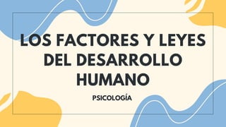 LOS FACTORES Y LEYES
DEL DESARROLLO
HUMANO
PSICOLOGÍA
 