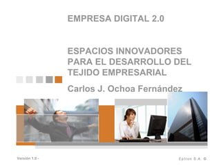 EMPRESA DIGITAL 2.0
ESPACIOS INNOVADORES
PARA EL DESARROLLO DEL
TEJIDO EMPRESARIAL
Carlos J. Ochoa Fernández
Versión 1.0 -
 