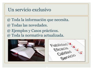 Un servicio exclusivo
@ Toda la información que necesita.
@ Todas las novedades.
@ Ejemplos y Casos prácticos.
@ Toda la normativa actualizada.