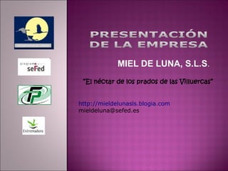 MIEL DE LUNA, S.L.S.
 “El néctar de los prados de las Villuercas”


http://mieldelunasls.blogia.com
mieldeluna@sefed.es
 