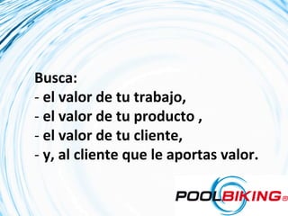 Busca:	
  
-­‐ 	
  el	
  valor	
  de	
  tu	
  trabajo,	
  	
  
-­‐ 	
  el	
  valor	
  de	
  tu	
  producto	
  ,	
  	
  
-­‐ 	
  el	
  valor	
  de	
  tu	
  cliente,	
  	
  
-­‐ 	
  y,	
  al	
  cliente	
  que	
  le	
  aportas	
  valor.	
  
 