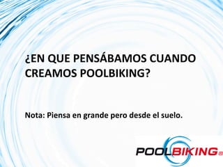 ¿EN	
  QUE	
  PENSÁBAMOS	
  CUANDO	
  
CREAMOS	
  POOLBIKING?	
  
	
  
	
  
Nota:	
  Piensa	
  en	
  grande	
  pero	
  desde	
  el	
  suelo.	
  
 