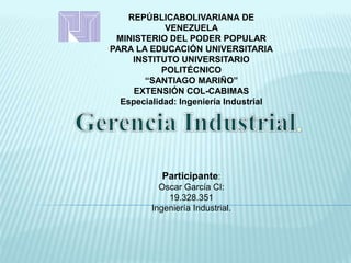 REPÚBLICABOLIVARIANA DE
VENEZUELA
MINISTERIO DEL PODER POPULAR
PARA LA EDUCACIÓN UNIVERSITARIA
INSTITUTO UNIVERSITARIO
POLITÉCNICO
“SANTIAGO MARIÑO”
EXTENSIÓN COL-CABIMAS
Especialidad: Ingeniería Industrial
Participante:
Oscar García CI:
19.328.351
Ingeniería Industrial.
 